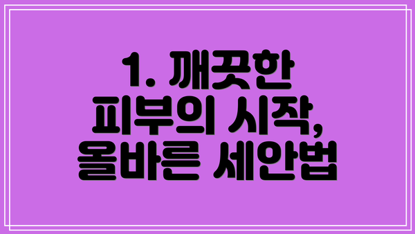 1. 깨끗한 피부의 시작, 올바른 세안법