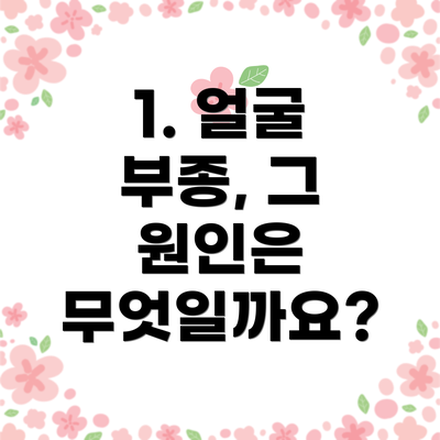 1. 얼굴 부종, 그 원인은 무엇일까요?
