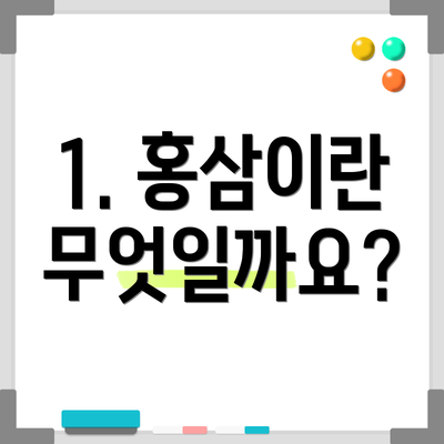 1. 홍삼이란 무엇일까요?