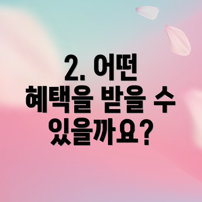 2. 어떤 혜택을 받을 수 있을까요?