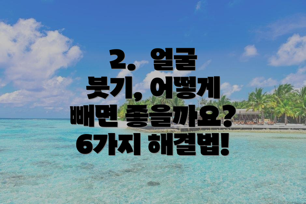 2.  얼굴 붓기, 어떻게 빼면 좋을까요? 6가지 해결법!