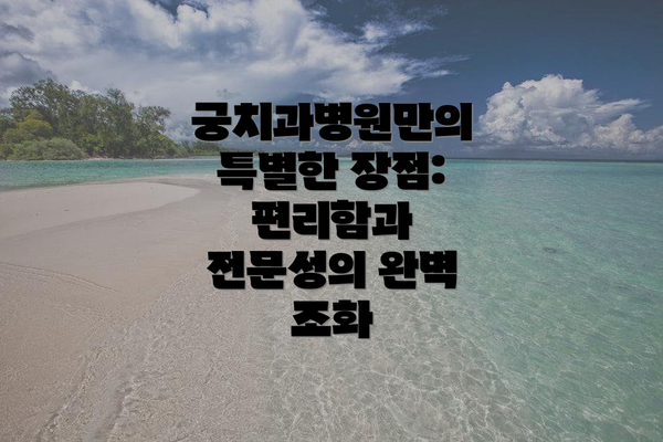 궁치과병원만의 특별한 장점: 편리함과 전문성의 완벽 조화