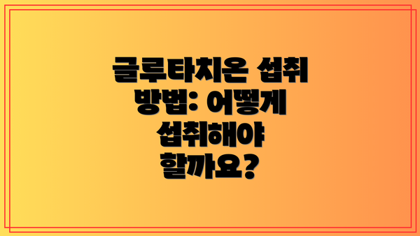 글루타치온 섭취 방법: 어떻게 섭취해야 할까요?
