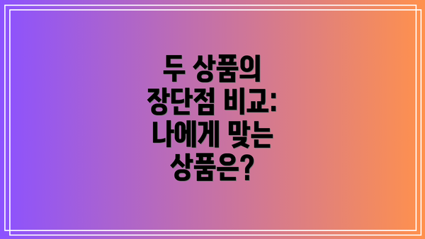 두 상품의 장단점 비교: 나에게 맞는 상품은?