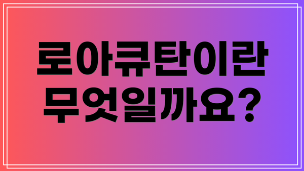 로아큐탄이란 무엇일까요?