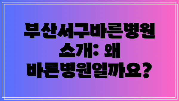 부산서구바른병원 소개: 왜 바른병원일까요?