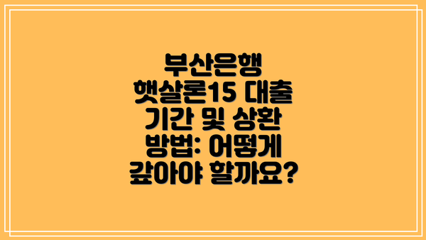부산은행 햇살론15 대출 기간 및 상환 방법: 어떻게 갚아야 할까요?