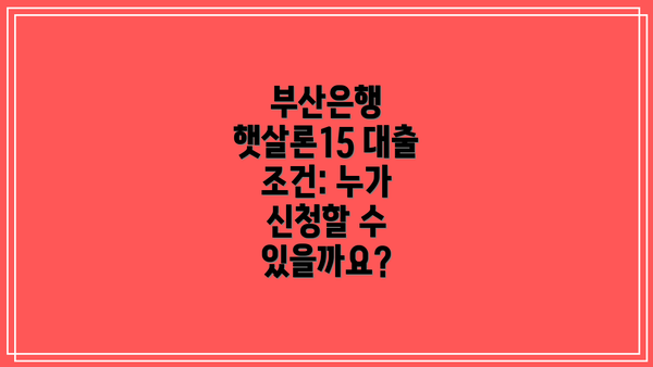 부산은행 햇살론15 대출 조건: 누가 신청할 수 있을까요?