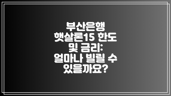 부산은행 햇살론15 한도 및 금리: 얼마나 빌릴 수 있을까요?