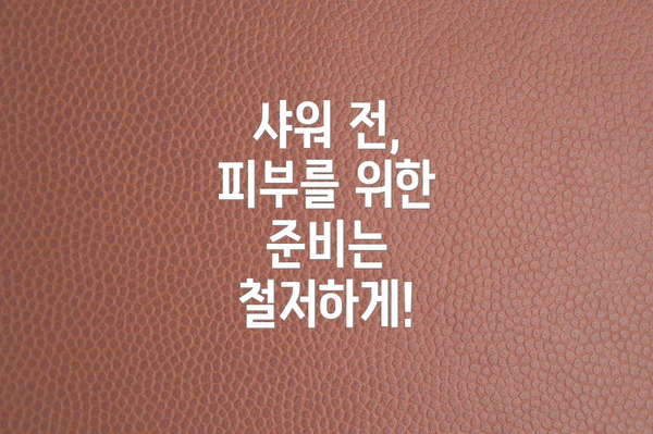 샤워 전, 피부를 위한 준비는 철저하게!
