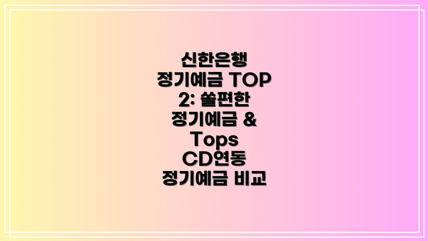 신한은행 정기예금 TOP 2: 쏠편한 정기예금 & Tops CD연동 정기예금 비교