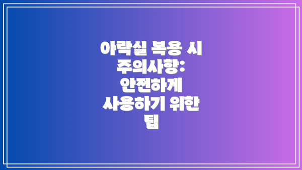 아락실 복용 시 주의사항: 안전하게 사용하기 위한 팁