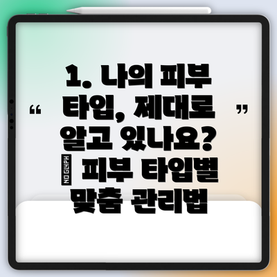 1. 나의 피부 타입, 제대로 알고 있나요? 🤔 피부 타입별 맞춤 관리법
