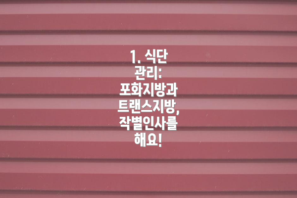 1. 식단 관리: 포화지방과 트랜스지방, 작별인사를 해요!