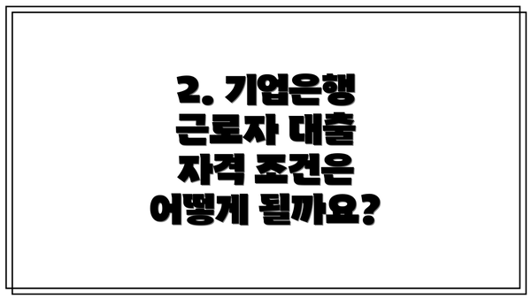2. 기업은행 근로자 대출 자격 조건은 어떻게 될까요?