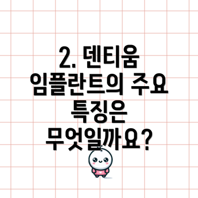 2. 덴티움 임플란트의 주요 특징은 무엇일까요?