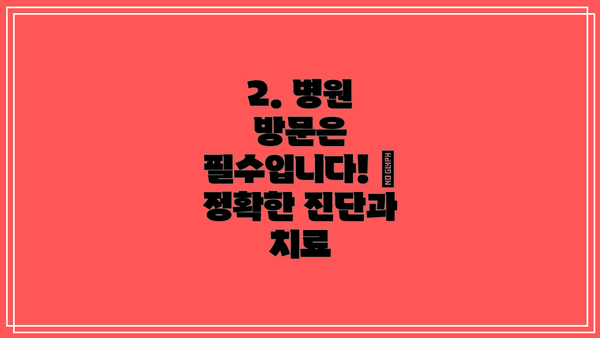 2. 병원 방문은 필수입니다! – 정확한 진단과 치료