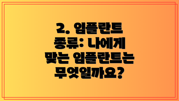 2. 임플란트 종류: 나에게 맞는 임플란트는 무엇일까요?