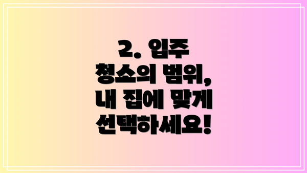 2. 입주 청소의 범위, 내 집에 맞게 선택하세요!