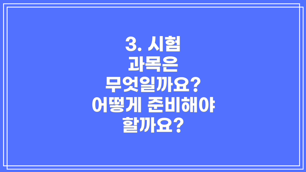 3. 시험 과목은 무엇일까요?  어떻게 준비해야 할까요?