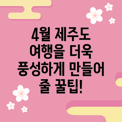 4월 제주도 여행을 더욱 풍성하게 만들어 줄 꿀팁!