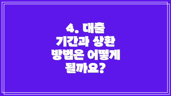 4. 대출 기간과 상환 방법은 어떻게 될까요?