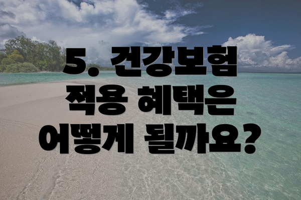 5. 건강보험 적용 혜택은 어떻게 될까요?