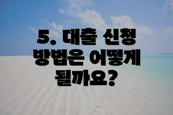 5. 대출 신청 방법은 어떻게 될까요?