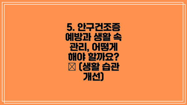 5. 안구건조증 예방과 생활 속 관리, 어떻게 해야 할까요? 💦 (생활 습관 개선)