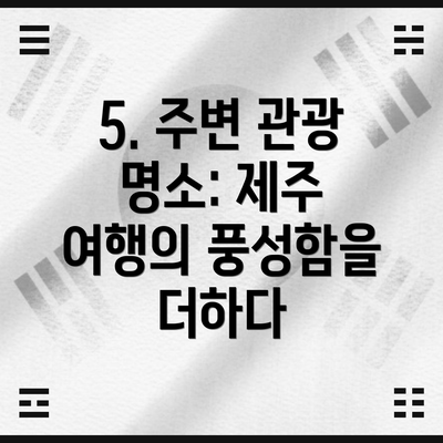 5. 주변 관광 명소: 제주 여행의 풍성함을 더하다