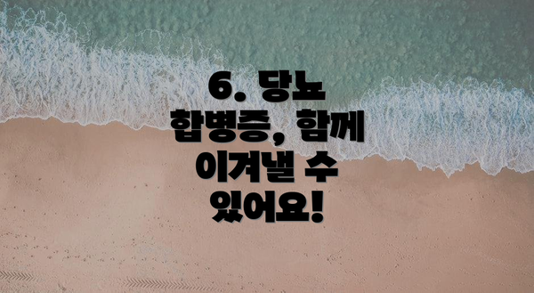 6. 당뇨 합병증, 함께 이겨낼 수 있어요!
