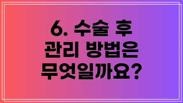 6. 수술 후 관리 방법은 무엇일까요?