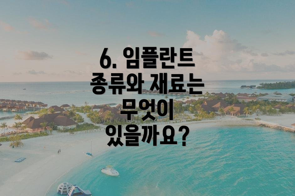 6. 임플란트 종류와 재료는 무엇이 있을까요?