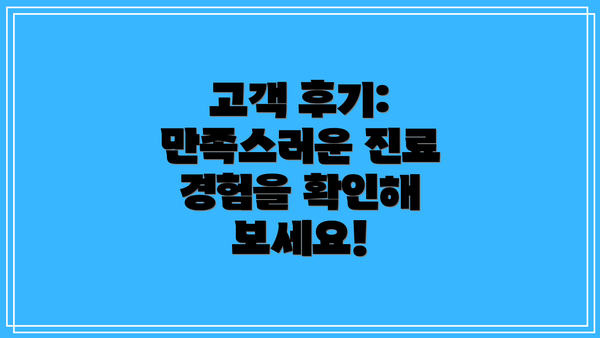 고객 후기:  만족스러운 진료 경험을 확인해 보세요!
