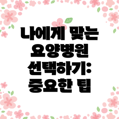 나에게 맞는 요양병원 선택하기: 중요한 팁