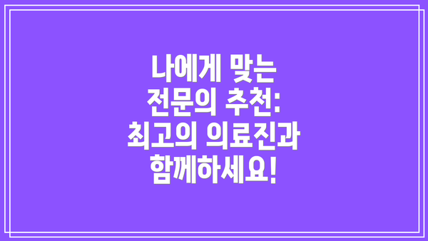 나에게 맞는 전문의 추천: 최고의 의료진과 함께하세요!