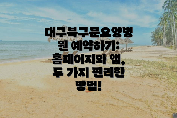 대구북구문요양병원 예약하기: 홈페이지와 앱, 두 가지 편리한 방법!