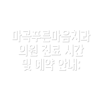 마곡푸른마음치과의원 진료 시간 및 예약 안내: