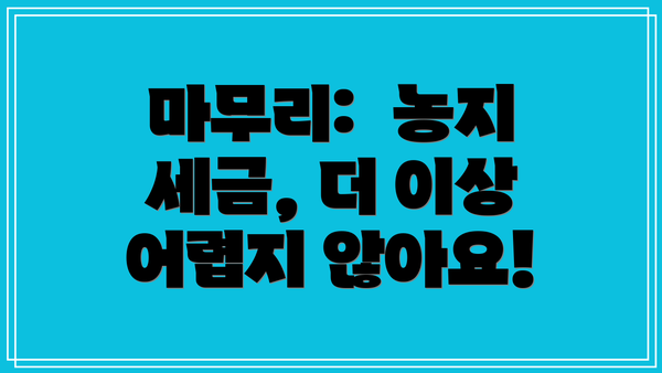 마무리:  농지 세금, 더 이상 어렵지 않아요!