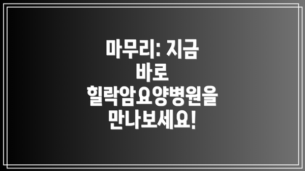 마무리: 지금 바로 힐락암요양병원을 만나보세요!