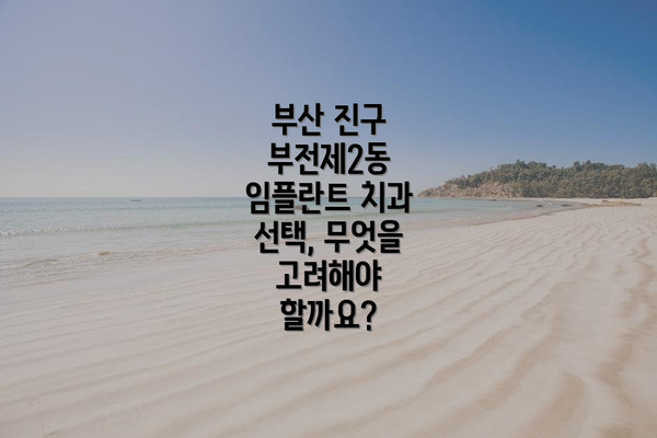 부산 진구 부전제2동 임플란트 치과 선택, 무엇을 고려해야 할까요?