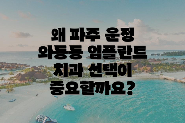 왜 파주 운정 와동동 임플란트 치과 선택이 중요할까요?