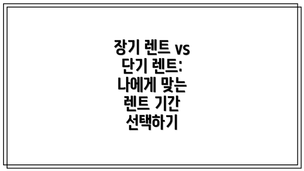 장기 렌트 vs 단기 렌트: 나에게 맞는 렌트 기간 선택하기
