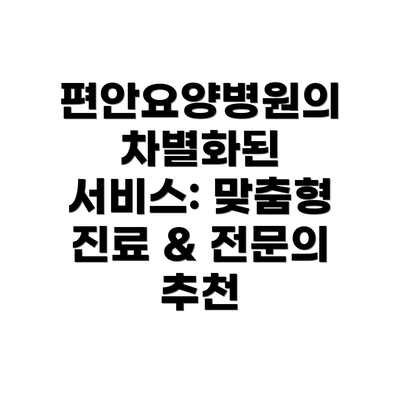 편안요양병원의 차별화된 서비스: 맞춤형 진료 & 전문의 추천