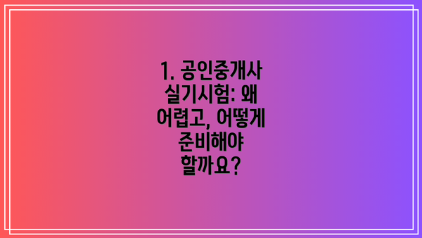 1. 공인중개사 실기시험: 왜 어렵고, 어떻게 준비해야 할까요?