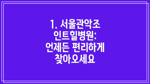 1. 서울관악조인트힐병원:  언제든 편리하게 찾아오세요