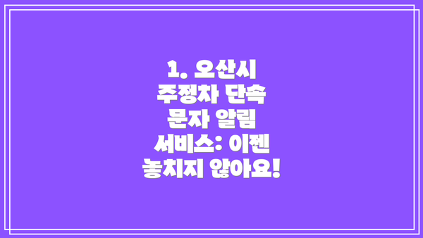 1. 오산시 주정차 단속 문자 알림 서비스: 이젠 놓치지 않아요!