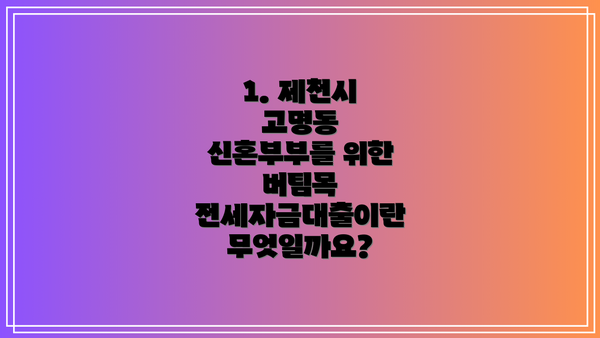 1. 제천시 고명동 신혼부부를 위한 버팀목 전세자금대출이란 무엇일까요?