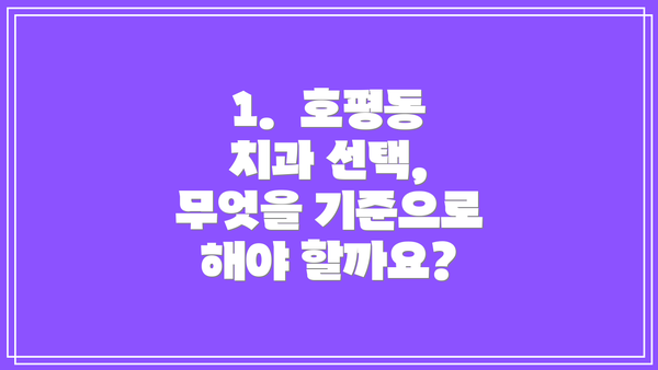 1.  호평동 치과 선택, 무엇을 기준으로 해야 할까요?