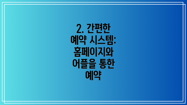 2. 간편한 예약 시스템:  홈페이지와 어플을 통한 예약